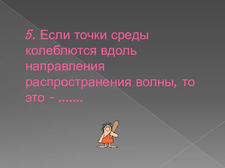 5. Если точки среды колеблются вдоль направления распространения волны, то это - …….