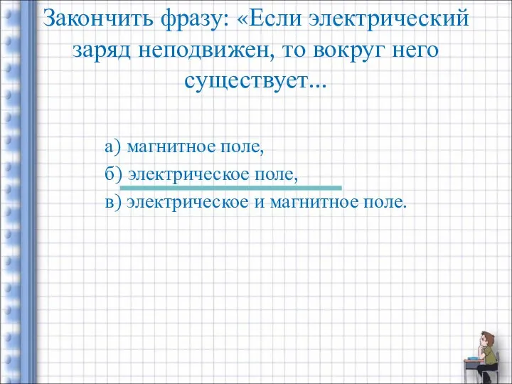 Закончить фразу: «Если электрический заряд неподвижен, то вокруг него существует... а)