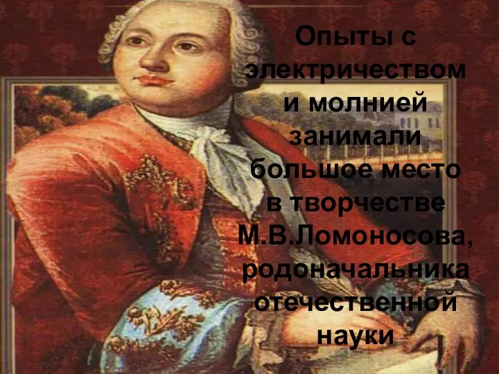 Опыты с электричеством и молнией занимали большое место в творчестве М.В.Ломоносова, родоначальника отечественной науки