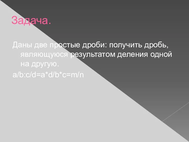 Задача. Даны две простые дроби: получить дробь, являющуюся результатом деления одной на другую. a/b:c/d=a*d/b*c=m/n