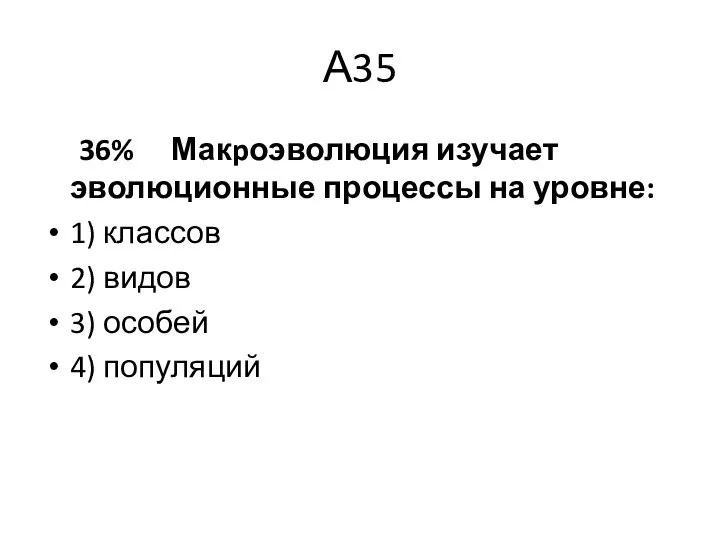 А35 36% Макpоэволюция изучает эволюционные процессы на уровне: 1) классов 2) видов 3) особей 4) популяций