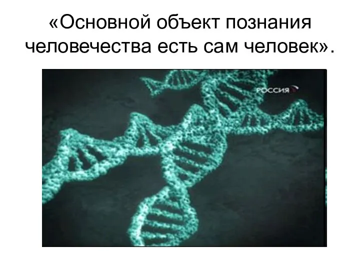 «Основной объект познания человечества есть сам человек».