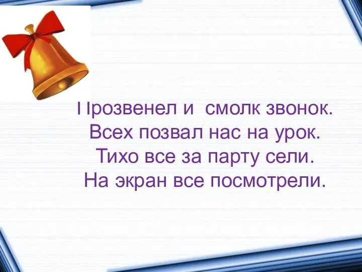 Прозвенел и смолк звонок. Всех позвал нас на урок. Тихо все