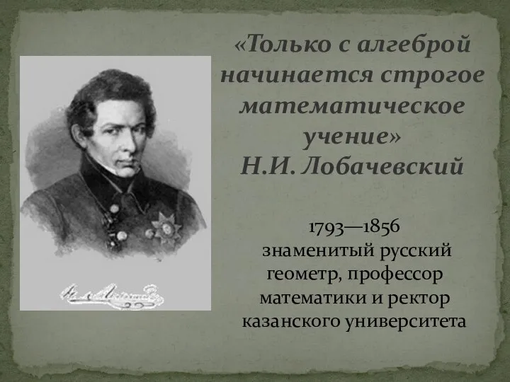 «Только с алгеброй начинается строгое математическое учение» Н.И. Лобачевский 1793—1856 знаменитый