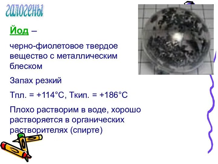 галогены Йод – черно-фиолетовое твердое вещество с металлическим блеском Запах резкий