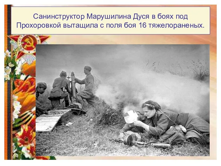 Санинструктор Марушилина Дуся в боях под Прохоровкой вытащила с поля боя 16 тяжелораненых.