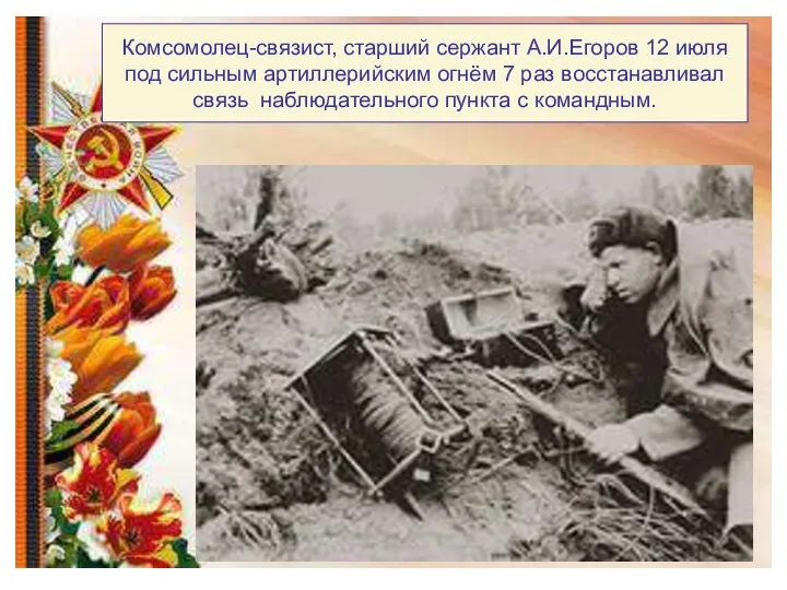Комсомолец-связист, старший сержант А.И.Егоров 12 июля под сильным артиллерийским огнём 7