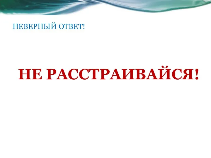 НЕВЕРНЫЙ ОТВЕТ! НЕ РАССТРАИВАЙСЯ!