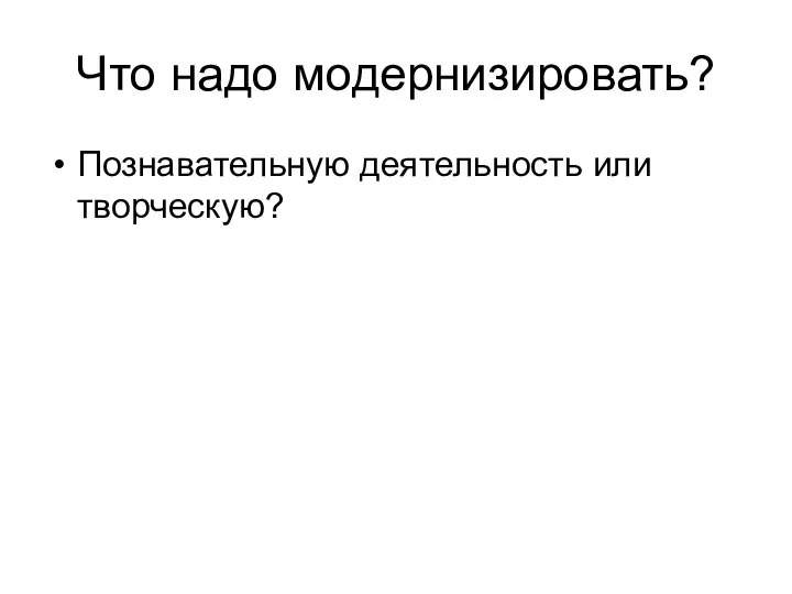 Что надо модернизировать? Познавательную деятельность или творческую?