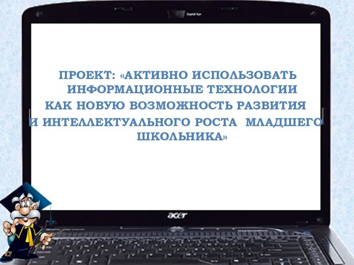 Проект: «Активно использовать информационные технологии как новую возможность развития и интеллектуального роста младшего школьника»