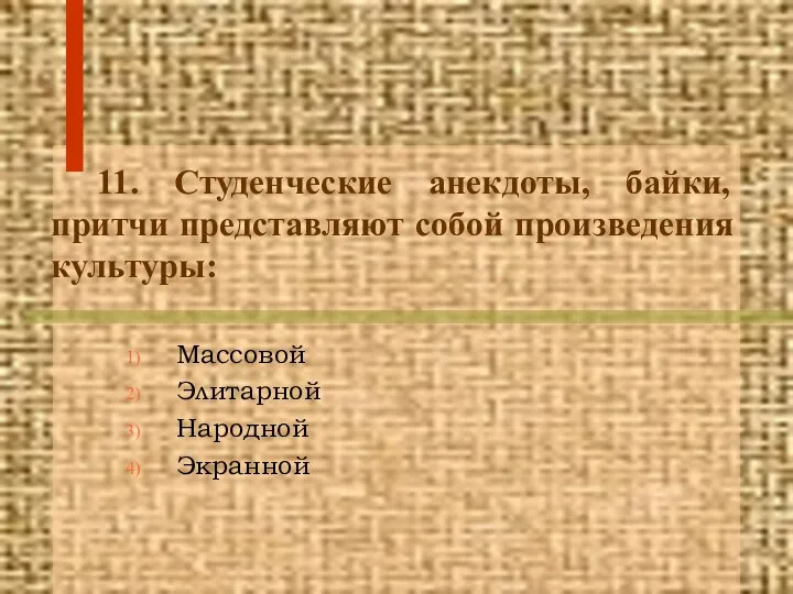 11. Студенческие анекдоты, байки, притчи представляют собой произведения культуры: Массовой Элитарной Народной Экранной