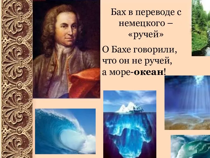 Бах в переводе с немецкого – «ручей» О Бахе говорили, что он не ручей, а море-океан!