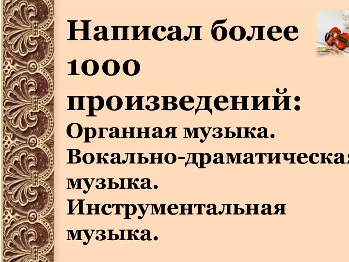 Написал более 1000 произведений: Органная музыка. Вокально-драматическая музыка. Инструментальная музыка.