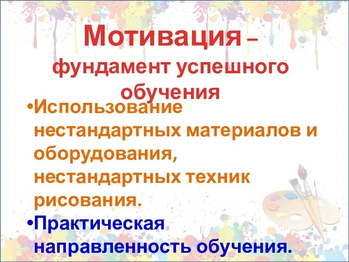 Мотивация – фундамент успешного обучения Использование нестандартных материалов и оборудования, нестандартных техник рисования. Практическая направленность обучения.