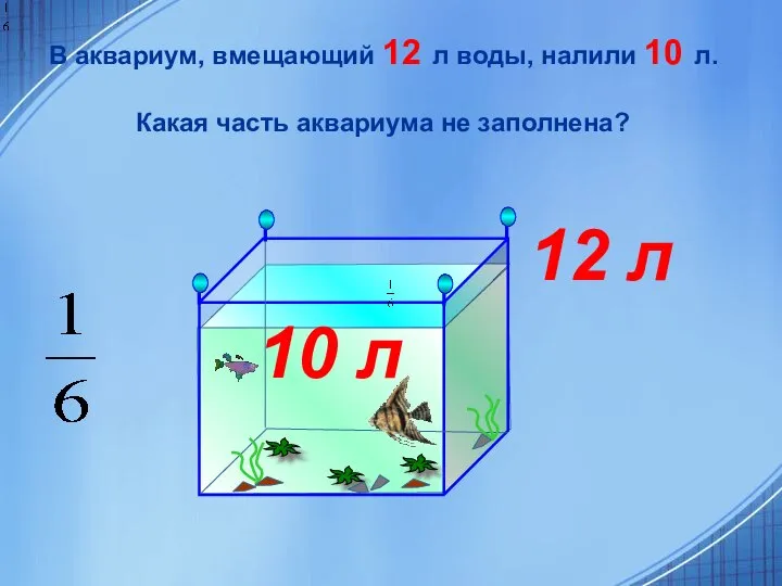 В аквариум, вмещающий 12 л воды, налили 10 л. Какая часть