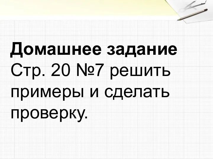 Домашнее задание Стр. 20 №7 решить примеры и сделать проверку.