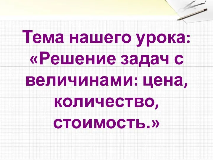 Тема нашего урока: «Решение задач с величинами: цена, количество, стоимость.»