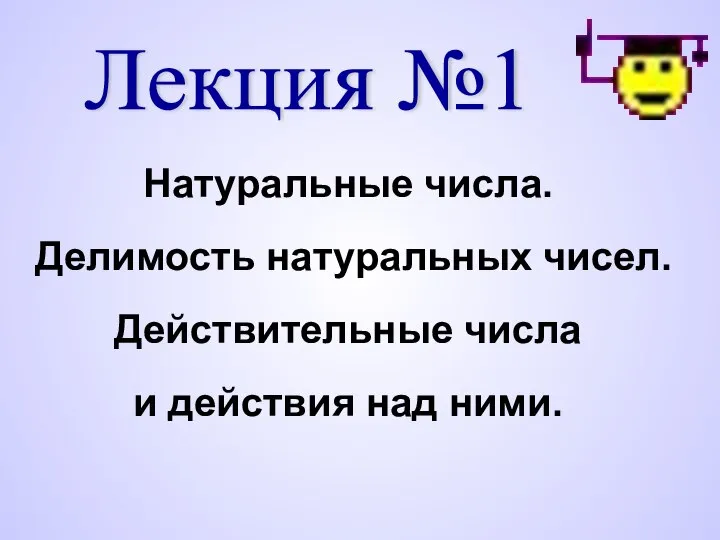 Лекция №1 Натуральные числа. Делимость натуральных чисел. Действительные числа и действия над ними.