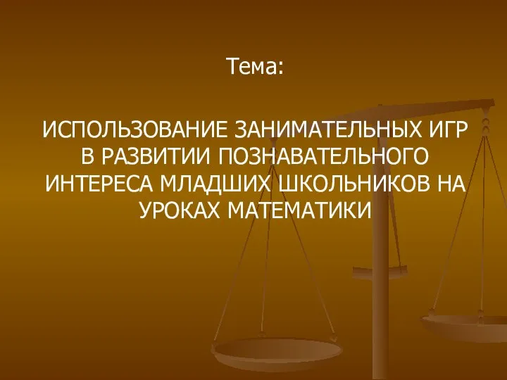 Тема: ИСПОЛЬЗОВАНИЕ ЗАНИМАТЕЛЬНЫХ ИГР В РАЗВИТИИ ПОЗНАВАТЕЛЬНОГО ИНТЕРЕСА МЛАДШИХ ШКОЛЬНИКОВ НА УРОКАХ МАТЕМАТИКИ