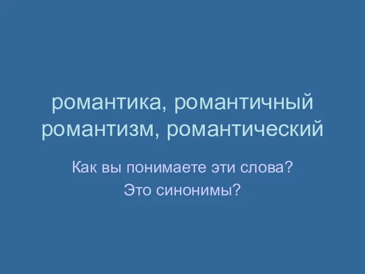 романтика, романтичный романтизм, романтический Как вы понимаете эти слова? Это синонимы?