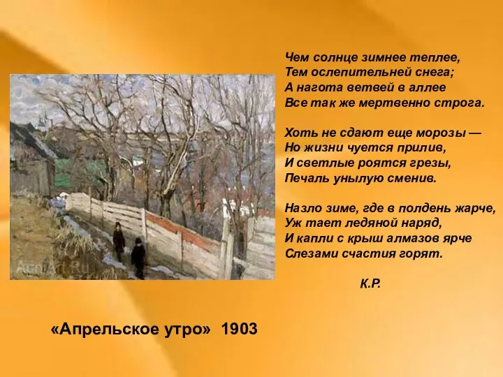 «Апрельское утро» 1903 Чем солнце зимнее теплее, Тем ослепительней снега; А