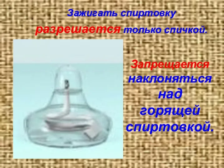 Зажигать спиртовку разрешается только спичкой. Запрещается наклоняться над горящей спиртовкой.