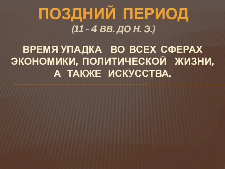 ПОЗДНИЙ ПЕРИОД (11 - 4 ВВ. ДО Н. Э.) Время упадка