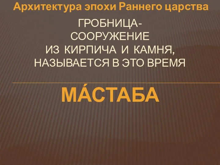 Архитектура эпохи Раннего царства гробницА- сооружениЕ из кирпича и камня, называется в это время ма́стаба