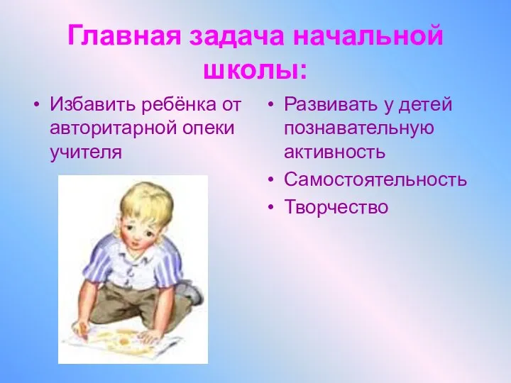 Главная задача начальной школы: Избавить ребёнка от авторитарной опеки учителя Развивать