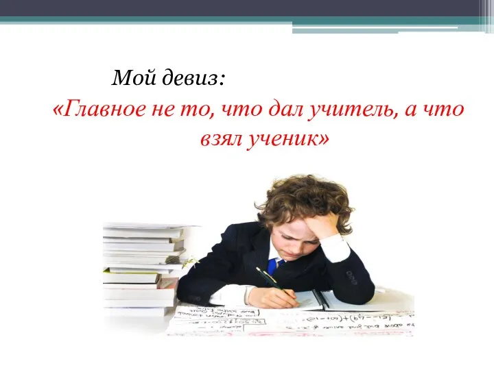 Мой девиз: «Главное не то, что дал учитель, а что взял ученик»