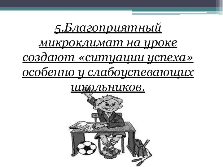 5.Благоприятный микроклимат на уроке создают «ситуации успеха» особенно у слабоуспевающих школьников.