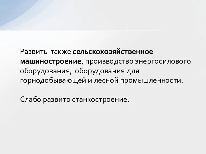 Развиты также сельскохозяйственное машиностроение, производство энергосилового оборудования, оборудования для горнодобывающей и лесной промышленности. Слабо развито станкостроение.