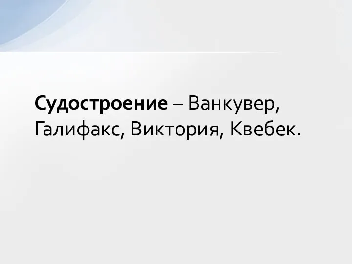 Судостроение – Ванкувер, Галифакс, Виктория, Квебек.