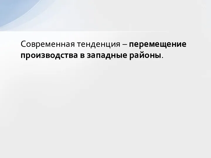 Современная тенденция – перемещение производства в западные районы.