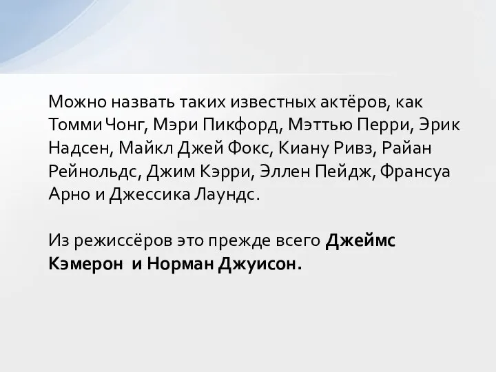 Можно назвать таких известных актёров, как Томми Чонг, Мэри Пикфорд, Мэттью