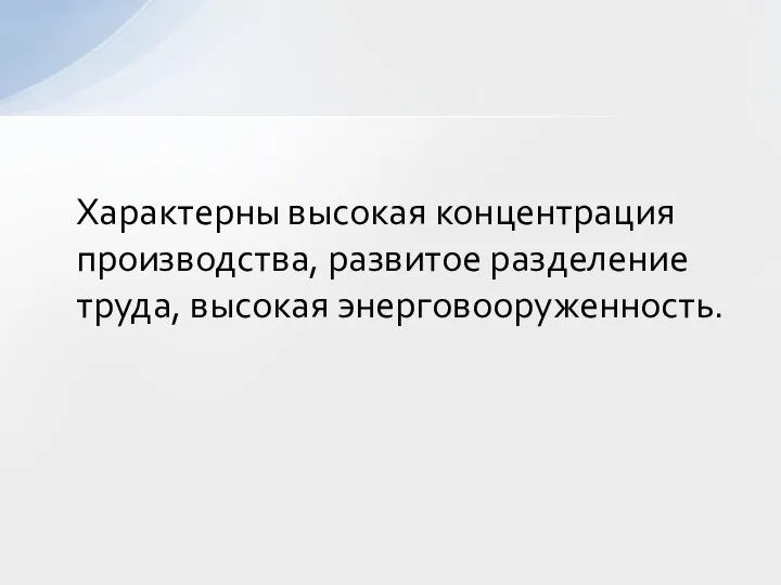 Характерны высокая концентрация производства, развитое разделение труда, высокая энерговооруженность.