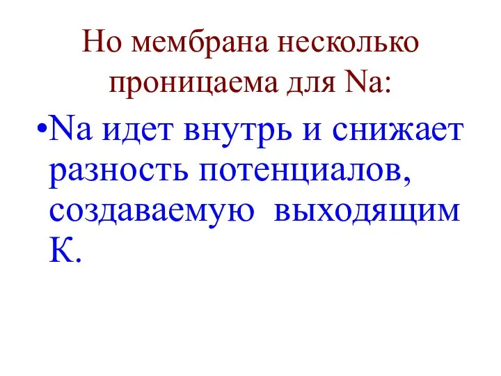 Но мембрана несколько проницаема для Na: Na идет внутрь и снижает разность потенциалов, создаваемую выходящим К.