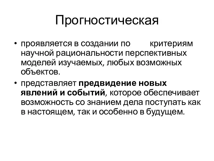 Прогностическая проявляется в создании по критериям научной рациональности перспективных моделей изучаемых,