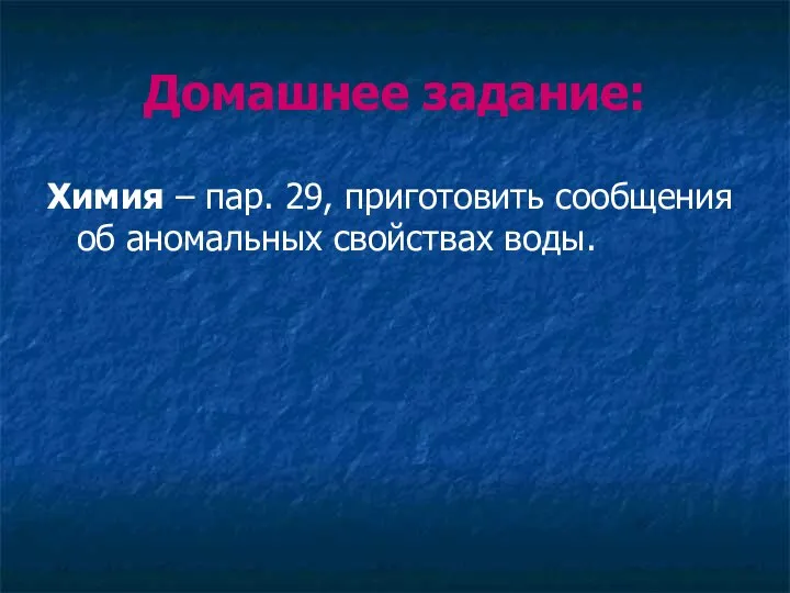 Домашнее задание: Химия – пар. 29, приготовить сообщения об аномальных свойствах воды.