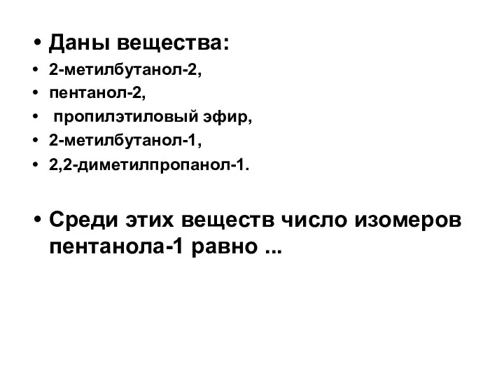 Даны вещества: 2-метилбутанол-2, пентанол-2, пропилэтиловый эфир, 2-метилбутанол-1, 2,2-диметилпропанол-1. Среди этих веществ число изомеров пентанола-1 равно ...