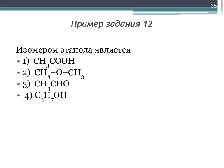 Пример задания 12 Изомером этанола является 1) СН3СООН 2) CH3–O–CH3 3) СН3СНО 4) C3H7OH