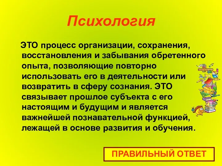 Психология ЭТО процесс организации, сохранения, восстановления и забывания обретенного опыта, позволяющие