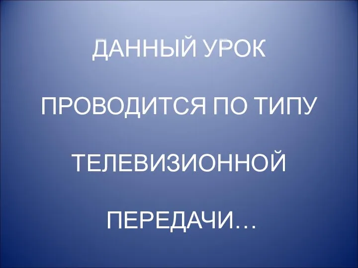 ДАННЫЙ УРОК ПРОВОДИТСЯ ПО ТИПУ ТЕЛЕВИЗИОННОЙ ПЕРЕДАЧИ…