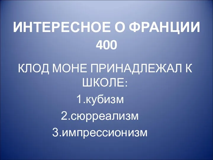 ИНТЕРЕСНОЕ О ФРАНЦИИ 400 КЛОД МОНЕ ПРИНАДЛЕЖАЛ К ШКОЛЕ: кубизм сюрреализм импрессионизм