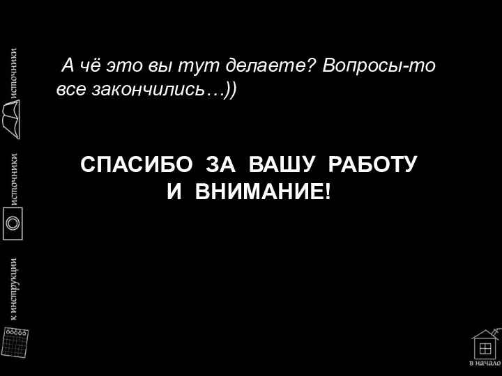 СПАСИБО ЗА ВАШУ РАБОТУ И ВНИМАНИЕ! А чё это вы тут делаете? Вопросы-то все закончились…))