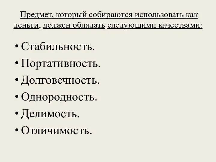 Предмет, который собираются использовать как деньги, должен обладать следующими качествами: Стабильность. Портативность. Долговечность. Однородность. Делимость. Отличимость.