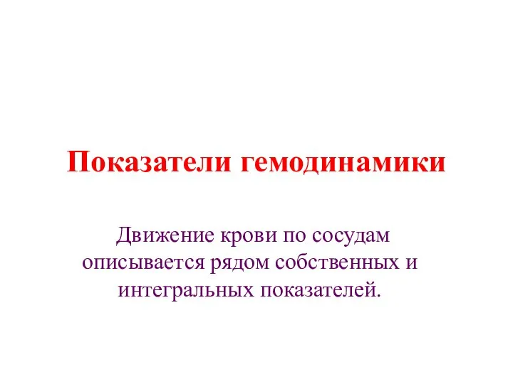 Показатели гемодинамики Движение крови по сосудам описывается рядом собственных и интегральных показателей.