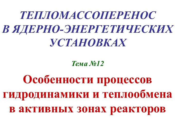 ТЕПЛОМАССОПЕРЕНОС В ЯДЕРНО-ЭНЕРГЕТИЧЕСКИХ УСТАНОВКАХ Тема №12 Особенности процессов гидродинамики и теплообмена в активных зонах реакторов