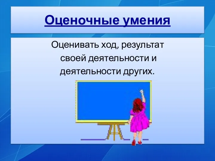 Оценочные умения Оценивать ход, результат своей деятельности и деятельности других.