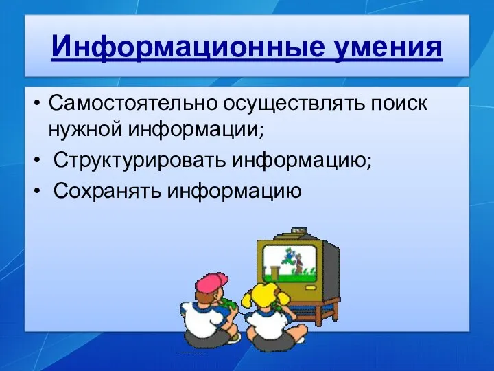 Информационные умения Самостоятельно осуществлять поиск нужной информации; Структурировать информацию; Сохранять информацию